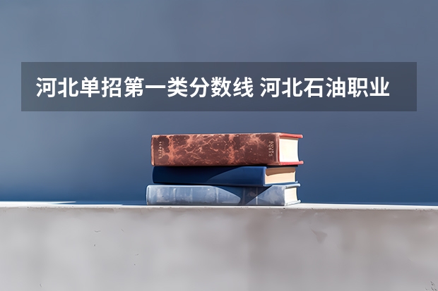 河北单招第一类分数线 河北石油职业技术大学单招分数线