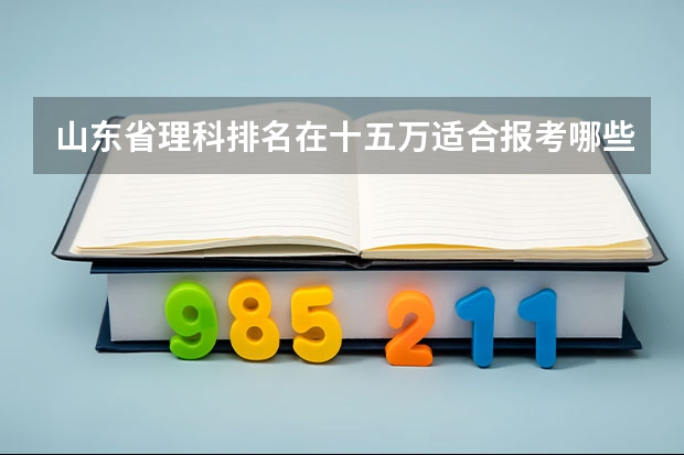 山东省理科排名在十五万适合报考哪些二本院校