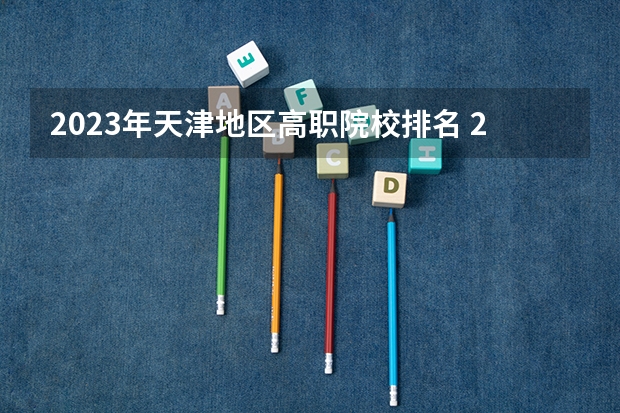 2023年天津地区高职院校排名 2024年江苏省高职院校排名