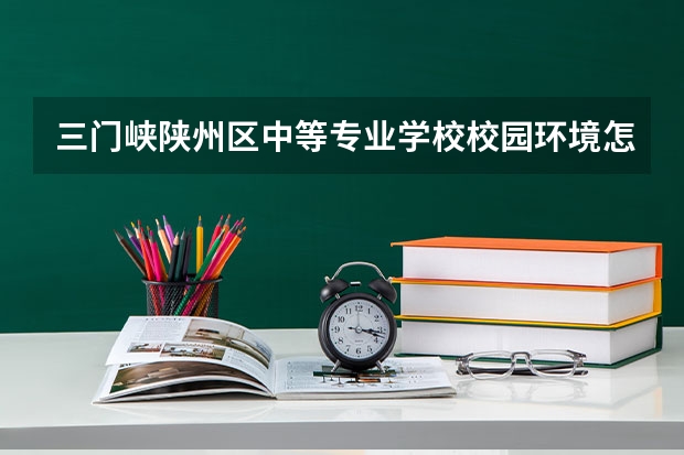 三门峡陕州区中等专业学校校园环境怎么样 三门峡陕州区中等专业学校学费多少