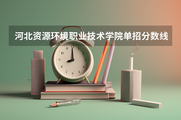 河北资源环境职业技术学院单招分数线 河北旅游学院单招分数线