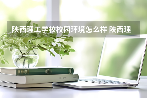 陕西理工学校校园环境怎么样 陕西理工学校学费多少