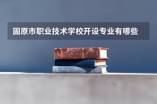 固原市职业技术学校开设专业有哪些