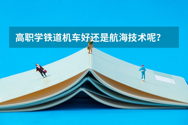 高职学铁道机车好还是航海技术呢？