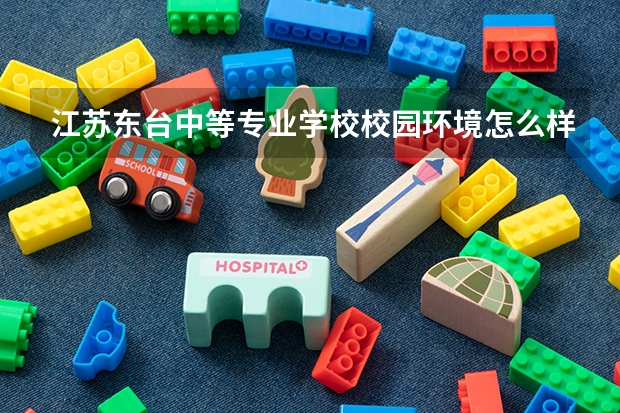 江苏东台中等专业学校校园环境怎么样 江苏东台中等专业学校学费多少