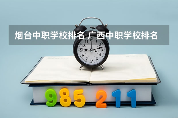 烟台中职学校排名 广西中职学校排名