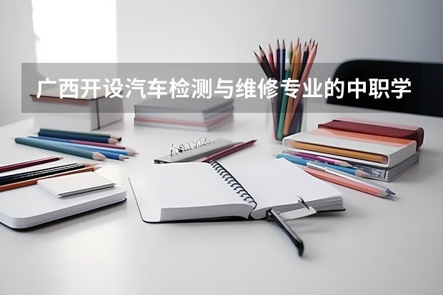 广西开设汽车检测与维修专业的中职学校名单有哪些