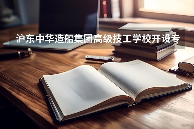 沪东中华造船集团高级技工学校开设专业有哪些