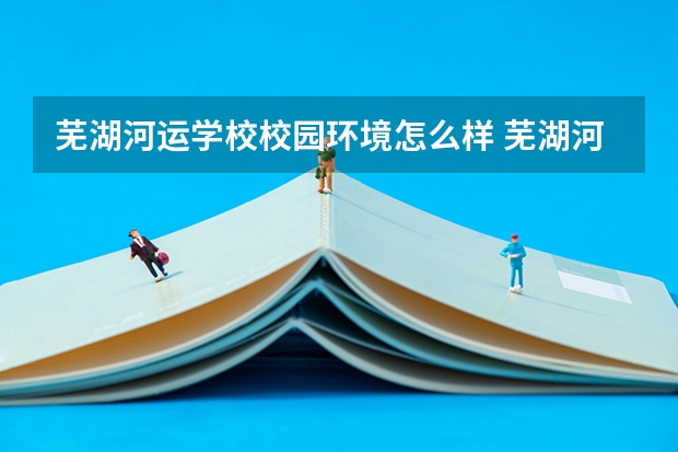 芜湖河运学校校园环境怎么样 芜湖河运学校学费多少
