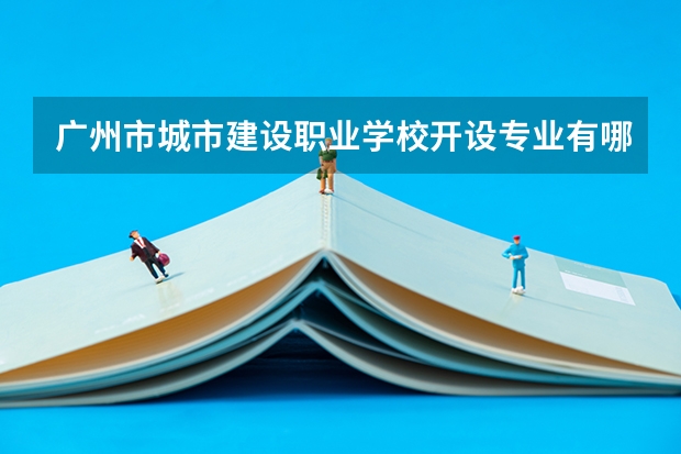 广州市城市建设职业学校开设专业有哪些