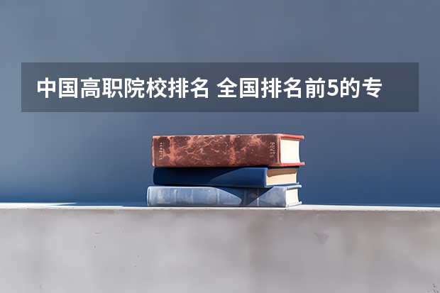 中国高职院校排名 全国排名前5的专科院校？
