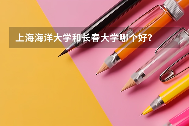 上海海洋大学和长春大学哪个好?