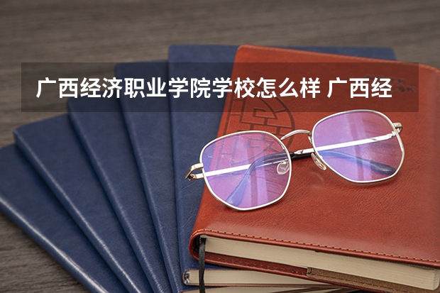 广西经济职业学院学校怎么样 广西经济职业学院地址