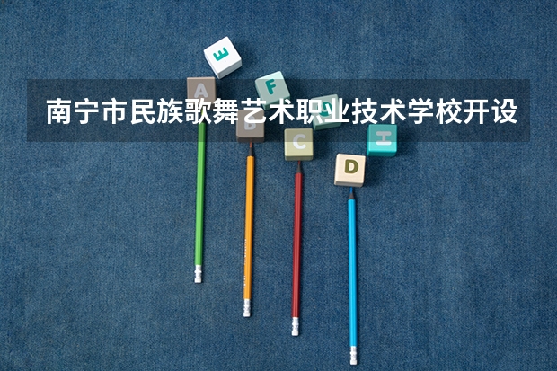 南宁市民族歌舞艺术职业技术学校开设专业有哪些