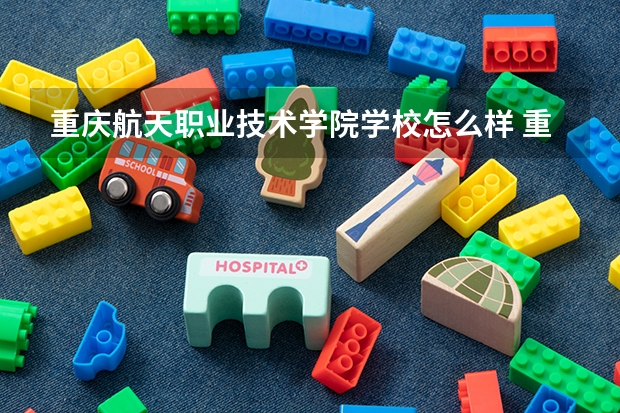 重庆航天职业技术学院学校怎么样 重庆航天职业技术学院地址