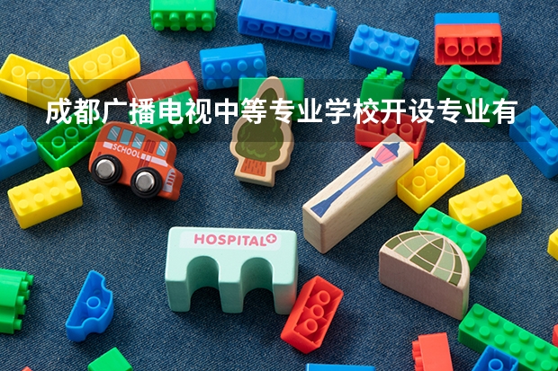 成都广播电视中等专业学校开设专业有哪些