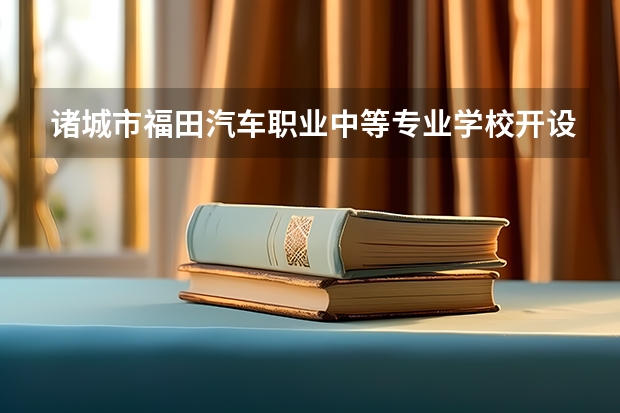 诸城市福田汽车职业中等专业学校开设专业有哪些