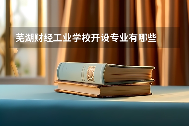 芜湖财经工业学校开设专业有哪些