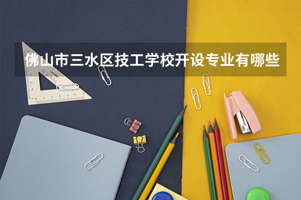佛山市三水区技工学校开设专业有哪些