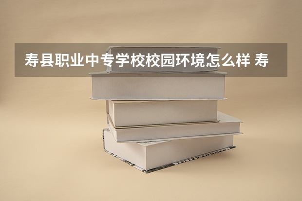 寿县职业中专学校校园环境怎么样 寿县职业中专学校学费多少
