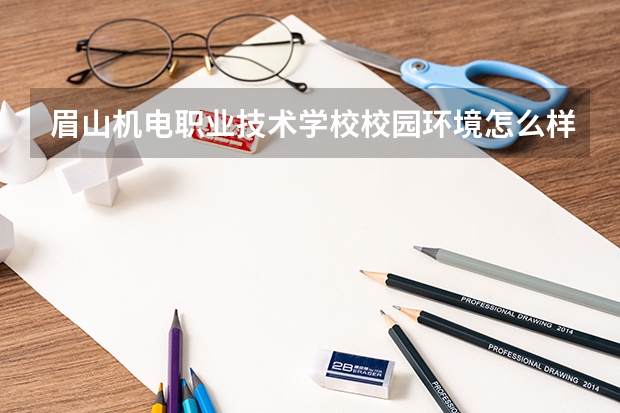 眉山机电职业技术学校校园环境怎么样 眉山机电职业技术学校学费多少