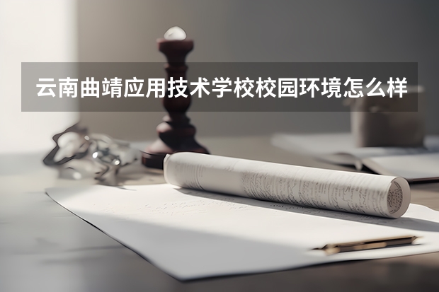 云南曲靖应用技术学校校园环境怎么样 云南曲靖应用技术学校学费多少