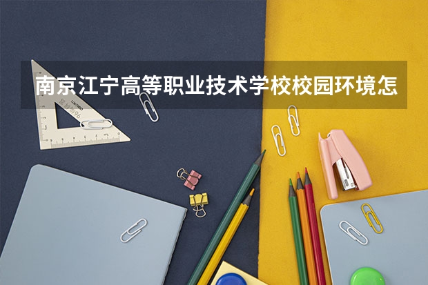 南京江宁高等职业技术学校校园环境怎么样 南京江宁高等职业技术学校学费多少