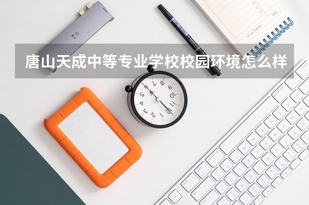 唐山天成中等专业学校校园环境怎么样 唐山天成中等专业学校学费多少